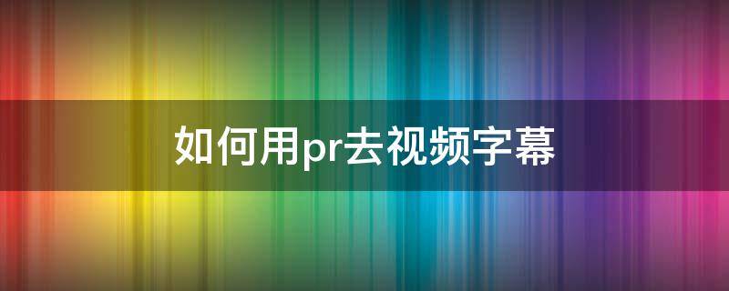 如何用pr去视频字幕 pr视频怎么去字幕视频教程