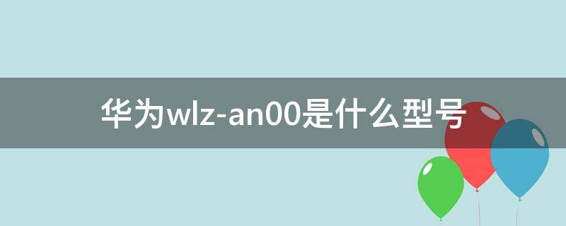 华为wlz-an00是什么型号 华为wlz-an00是什么型号多少钱