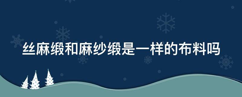 丝麻缎和麻纱缎是一样的布料吗 丝麻缎和麻纱缎是一样的布料吗图片