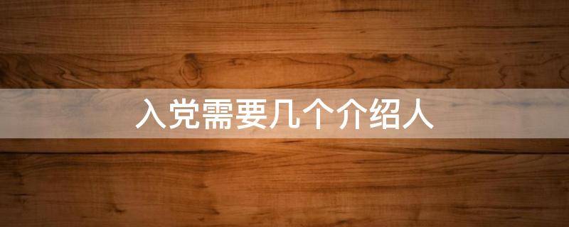 入党需要几个介绍人 入党需要几位介绍人