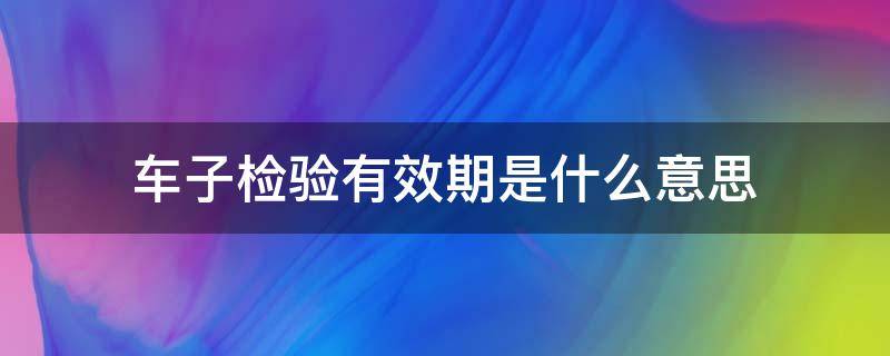 车子检验有效期是什么意思（轿车检验有效期是什么）