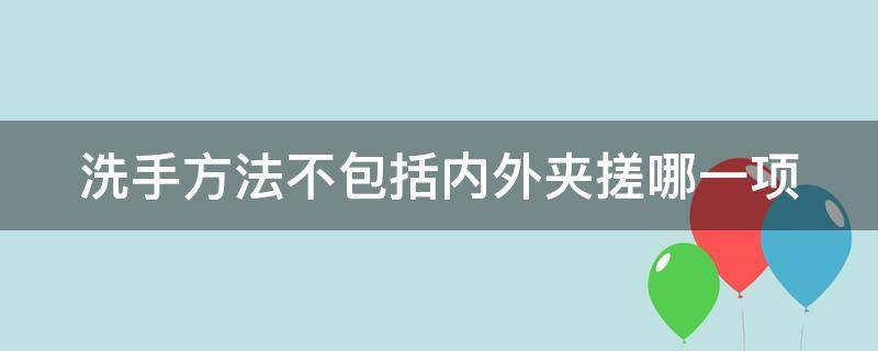 洗手方法不包括内外夹搓哪一项 洗手方法错误的是