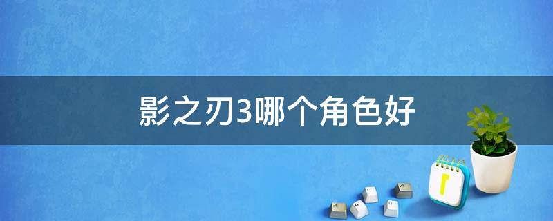 影之刃3哪个角色好 影之刃三选什么角色好