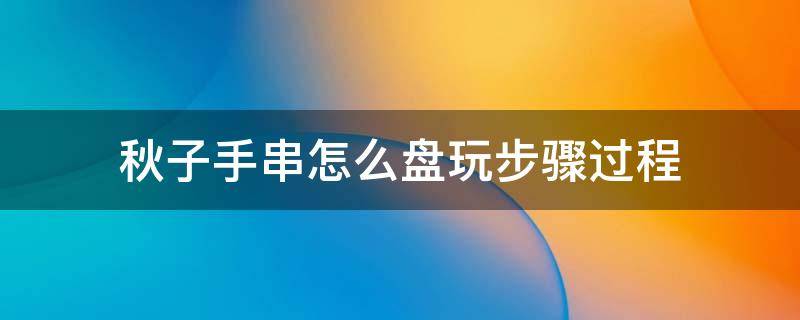 秋子手串怎么盘玩步骤过程 秋子手串盘玩步骤方法