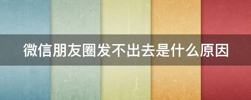 微信朋友圈发不出去是什么原因（微信朋友圈发不出去是什么原因被限制）