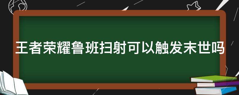 王者荣耀鲁班扫射可以触发末世吗 鲁班的扫射可以触发末世的效果吗