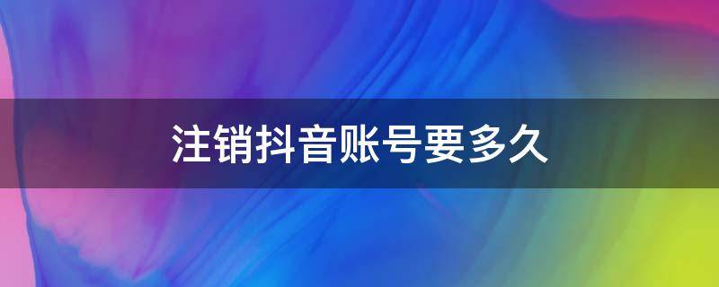 注销抖音账号要多久 注销抖音账号要多久时间才办好