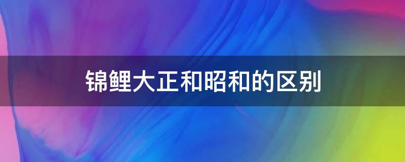 锦鲤大正和昭和的区别（锦鲤大正与昭和怎么区分?）