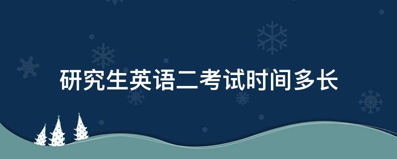 研究生英语二考试时间多长 研究生英语二考试时间多长时间