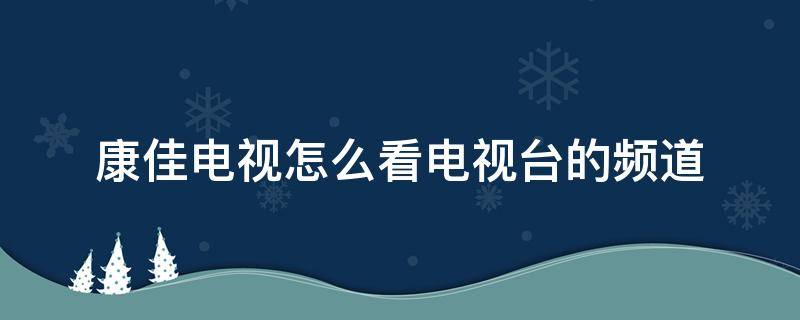 康佳电视怎么看电视台的频道（康佳电视怎么看电视台的频道有机顶盒）