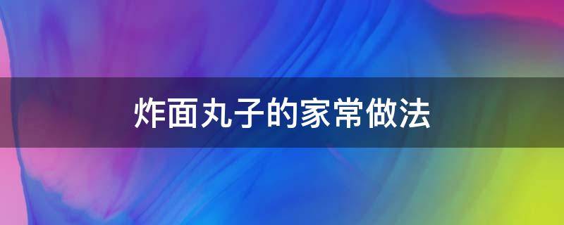 炸面丸子的家常做法（炸面丸子的家常做法酥脆）