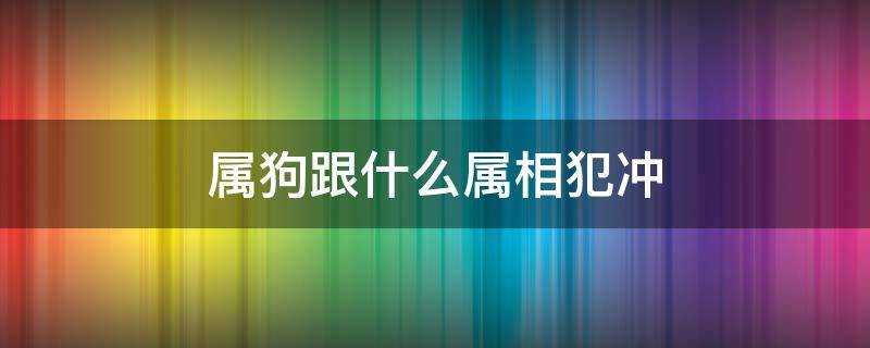 属狗跟什么属相犯冲 属狗的跟什么属相犯冲