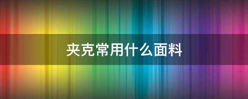 夹克常用什么面料（夹克哪种面料好些）