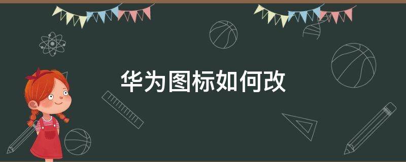 华为图标如何改 华为图标如何改成原始图标