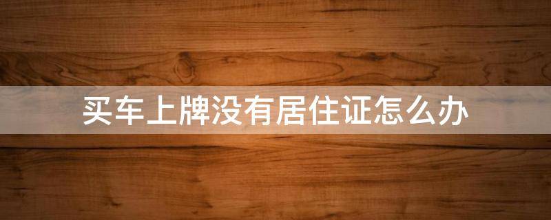 买车上牌没有居住证怎么办 买车没有居住证上不了牌怎么办