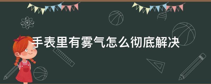 手表里有雾气怎么彻底解决（手表里面有气雾怎样处理了）