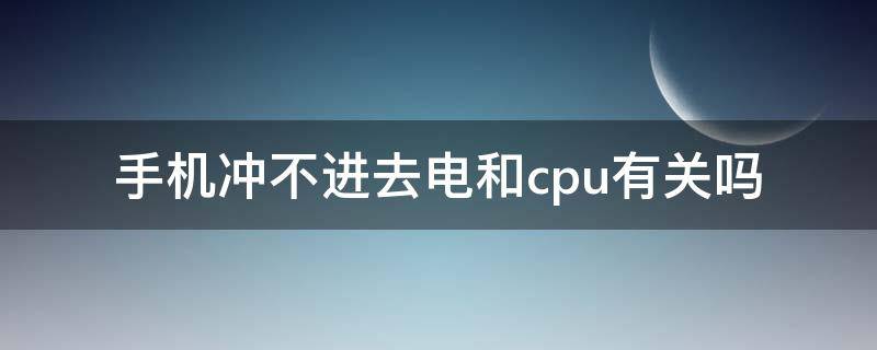 手机冲不进去电和cpu有关吗 手机冲电气为什么冲不进电