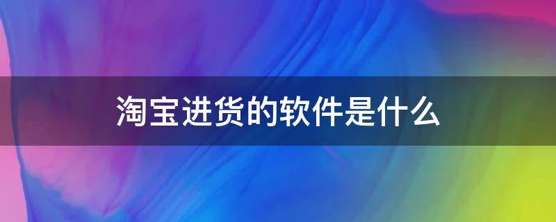 淘宝进货的软件是什么（淘宝批发市场进货软件）