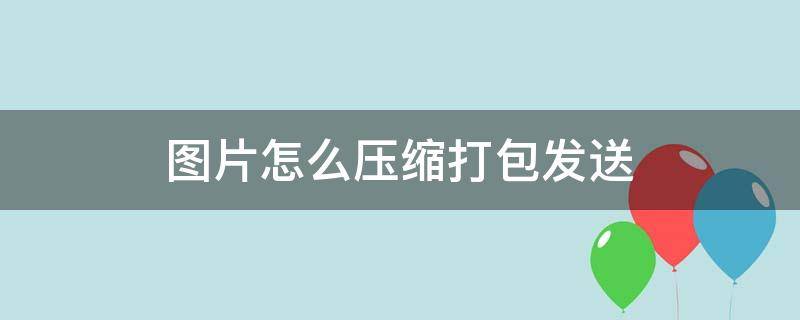 图片怎么压缩打包发送 手机上图片怎么压缩打包发送