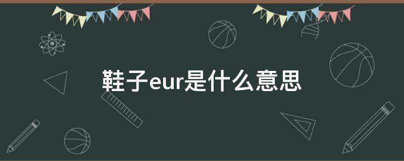 鞋子eur是什么意思 鞋子eur是什么意思42 1/3