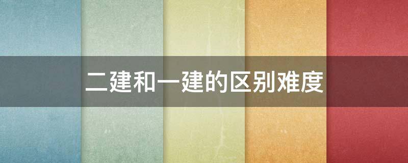 二建和一建的区别难度 二建和一建的区别难度比较