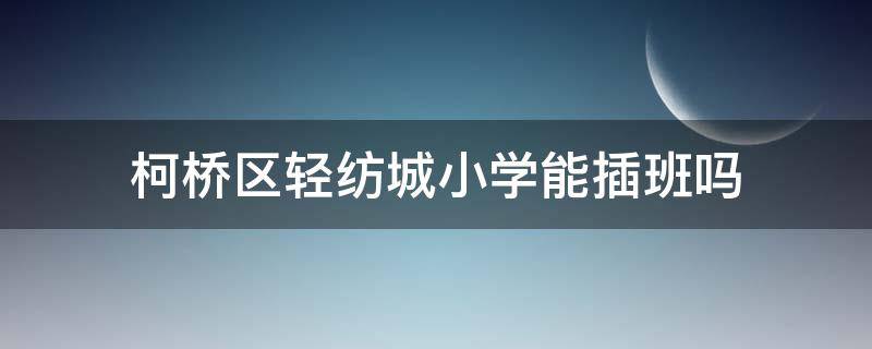 柯桥区轻纺城小学能插班吗（柯桥轻纺城小学报名）