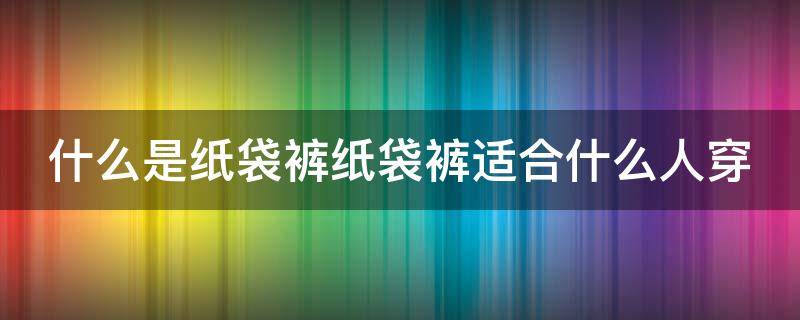 什么是纸袋裤纸袋裤适合什么人穿 纸袋裤属于什么风格