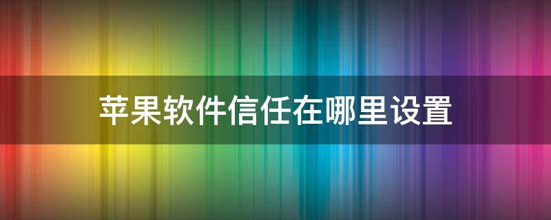 苹果软件信任在哪里设置（苹果软件信任怎么设置在哪里）