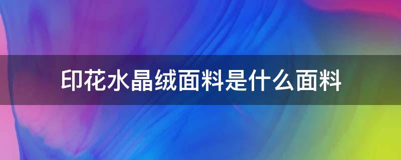 印花水晶绒面料是什么面料（水晶羊绒是什么面料）