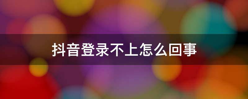 抖音登录不上怎么回事（为什么抖音登录不上）