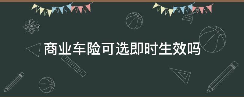 商业车险可选即时生效吗 汽车商业险可以实时生效吗