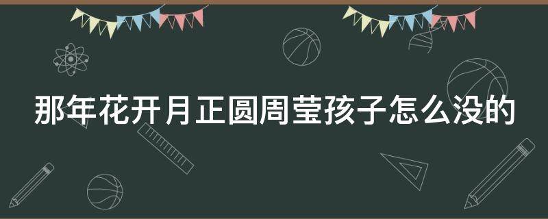 那年花开月正圆周莹孩子怎么没的（那年花开月正圆周莹的孩子是跟谁生的）