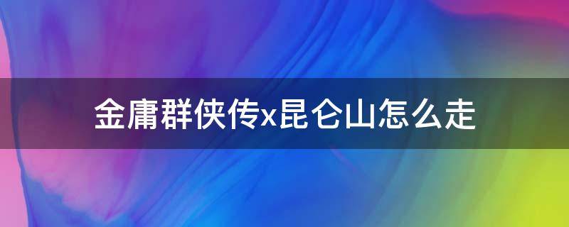 金庸群侠传x昆仑山怎么走（金庸群侠传x昆仑山在哪）