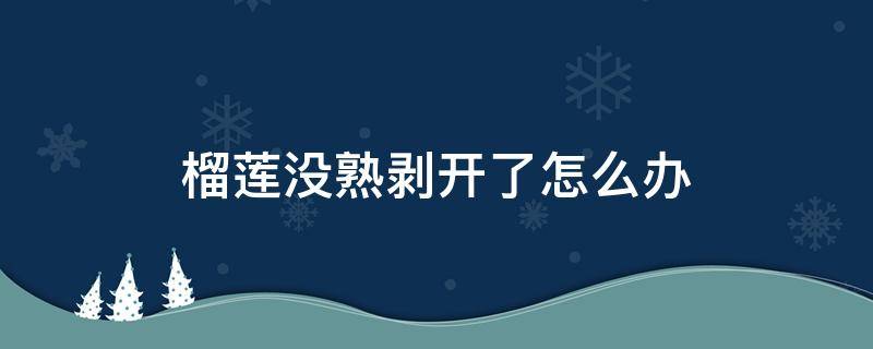 榴莲没熟剥开了怎么办（夏天榴莲没熟剥开了怎么办）