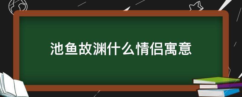 池鱼故渊什么情侣寓意（池鱼故渊什么情侣寓意?）