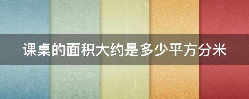 课桌的面积大约是多少平方分米 课桌的面积大约多少平方厘米