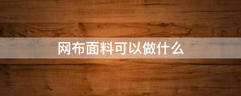 网布面料可以做什么（网布是什么面料）