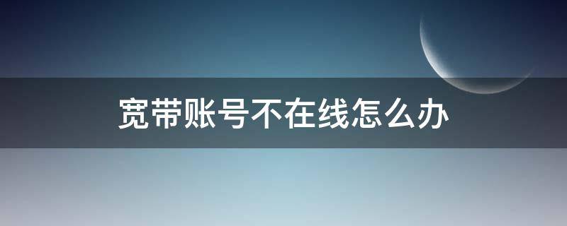 宽带账号不在线怎么办（宽带账号不在线是什么原因）