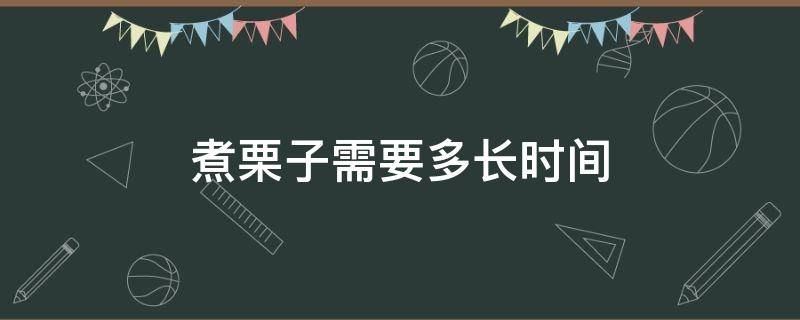 煮栗子需要多长时间（煮栗子需要多长时间?）