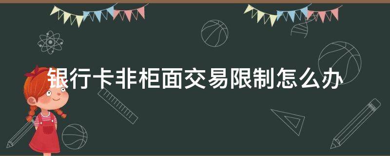 银行卡非柜面交易限制怎么办 2022年银行卡非柜面交易限制怎么办