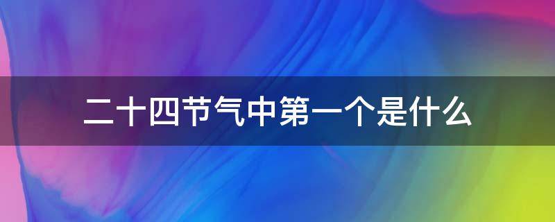 二十四节气中第一个是什么 二十四节气中的第一个