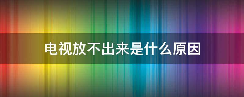 电视放不出来是什么原因（电信电视放不出来是什么原因）