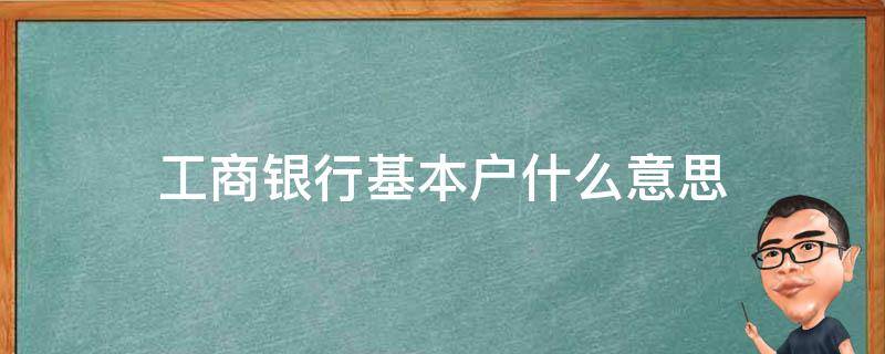 工商银行基本户什么意思（工商银行卡的基本户是什么意思）