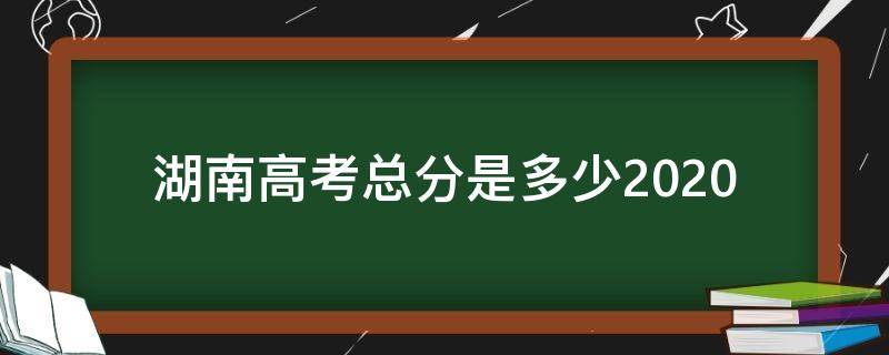 湖南高考总分是多少2020（湖南高考总分是多少）