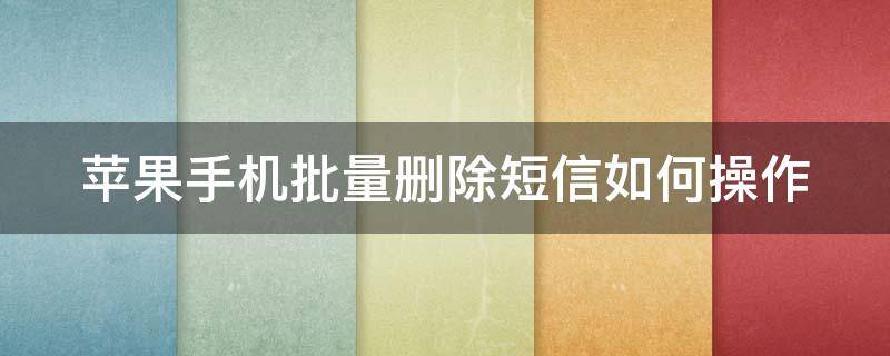 苹果手机批量删除短信如何操作（苹果手机批量删除短信如何操作视频）