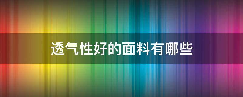 透气性好的面料有哪些（透气好的面料是什么面料）