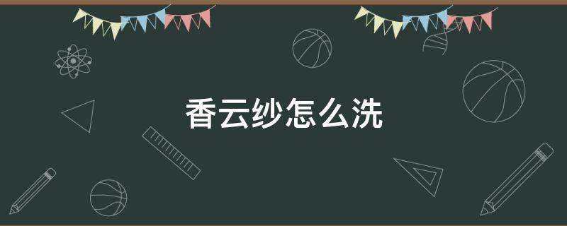 香云纱怎么洗 香云纱怎么洗好用什么洗好