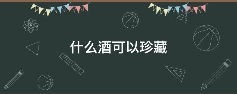 什么酒可以珍藏 什么酒可以珍藏很多年