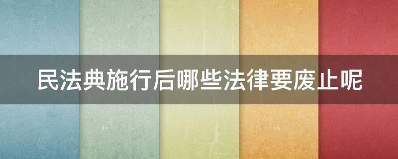 民法典施行后哪些法律要废止呢（民法典颁布后那些法律要废止）