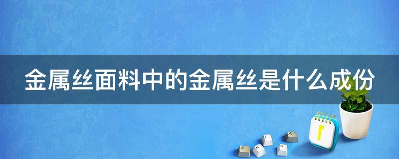 金属丝面料中的金属丝是什么成份 金属丝是什么面料成分